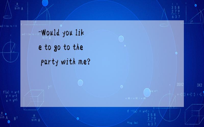 -Would you like to go to the party with me?