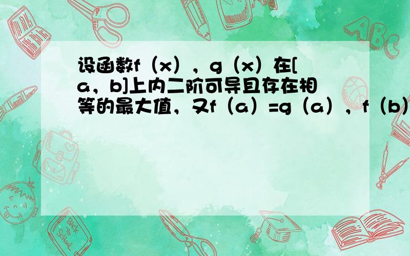 设函数f（x），g（x）在[a，b]上内二阶可导且存在相等的最大值，又f（a）=g（a），f（b）=g（b），证明：