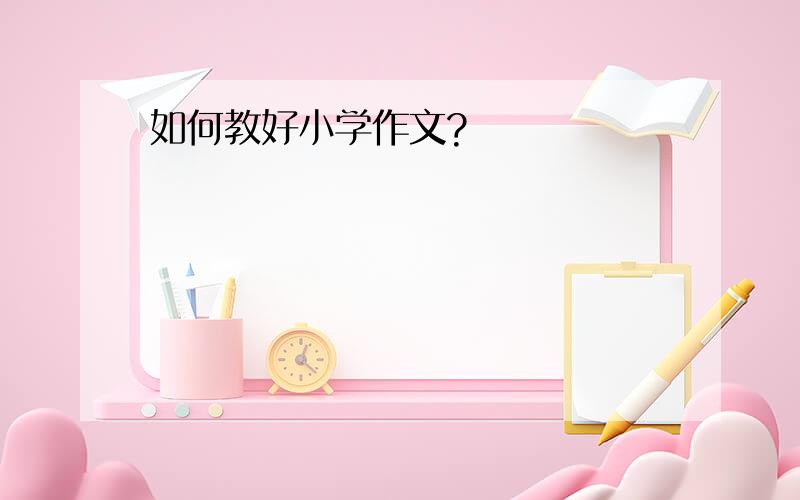 如何教好小学作文?