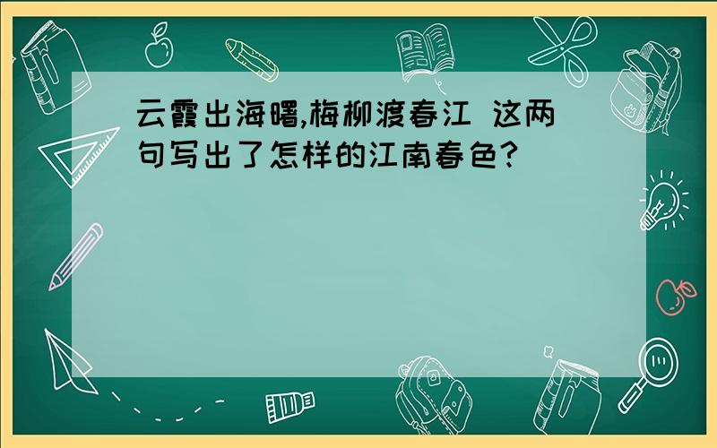 云霞出海曙,梅柳渡春江 这两句写出了怎样的江南春色?