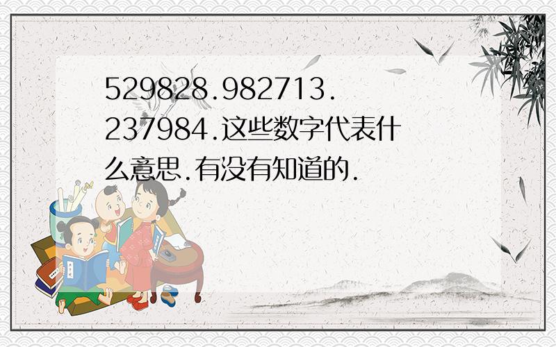 529828.982713.237984.这些数字代表什么意思.有没有知道的.