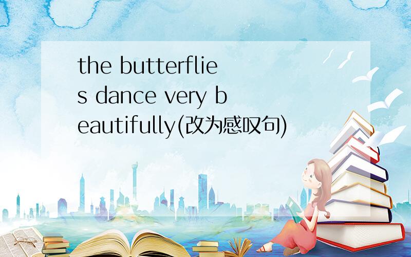 the butterflies dance very beautifully(改为感叹句)