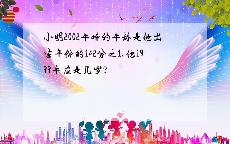 小明2002年时的年龄是他出生年份的142分之1,他1999年应是几岁?