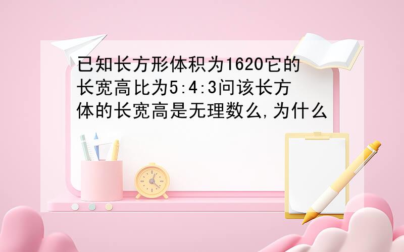 已知长方形体积为1620它的长宽高比为5:4:3问该长方体的长宽高是无理数么,为什么