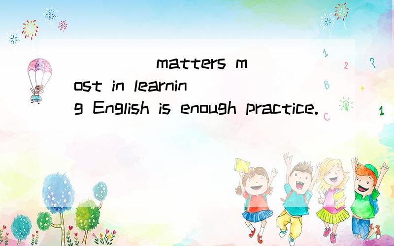 ____ matters most in learning English is enough practice.