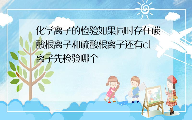 化学离子的检验如果同时存在碳酸根离子和硫酸根离子还有cl离子先检验哪个