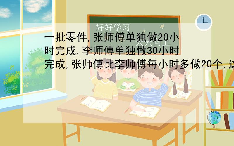 一批零件,张师傅单独做20小时完成,李师傅单独做30小时完成,张师傅比李师傅每小时多做20个,这批零件共有多少个?