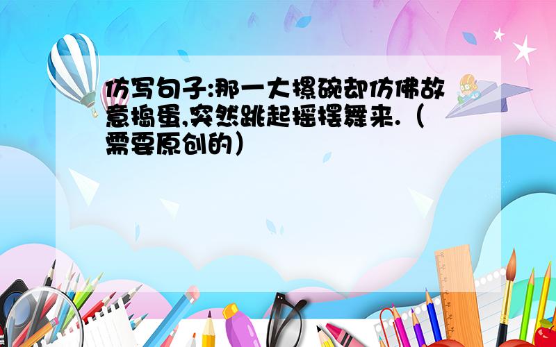 仿写句子:那一大摞碗却仿佛故意捣蛋,突然跳起摇摆舞来.（需要原创的）