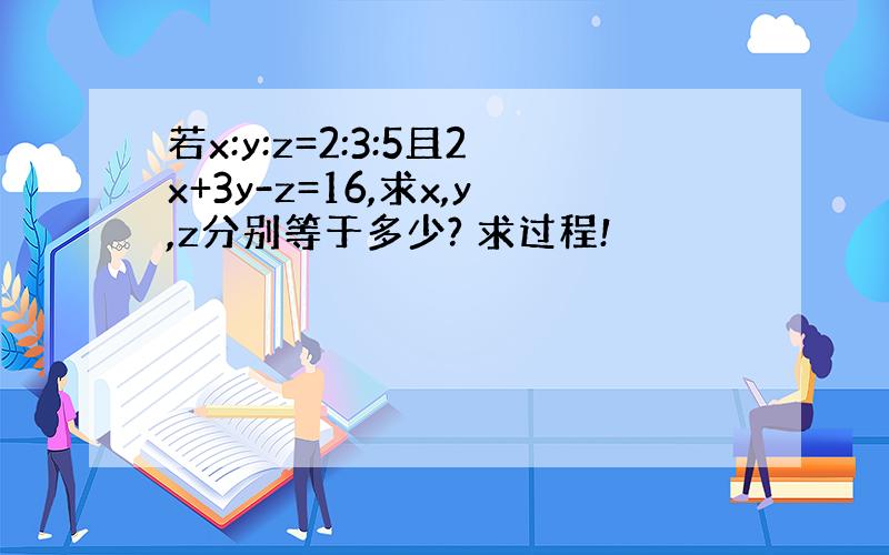 若x:y:z=2:3:5且2x+3y-z=16,求x,y,z分别等于多少? 求过程!