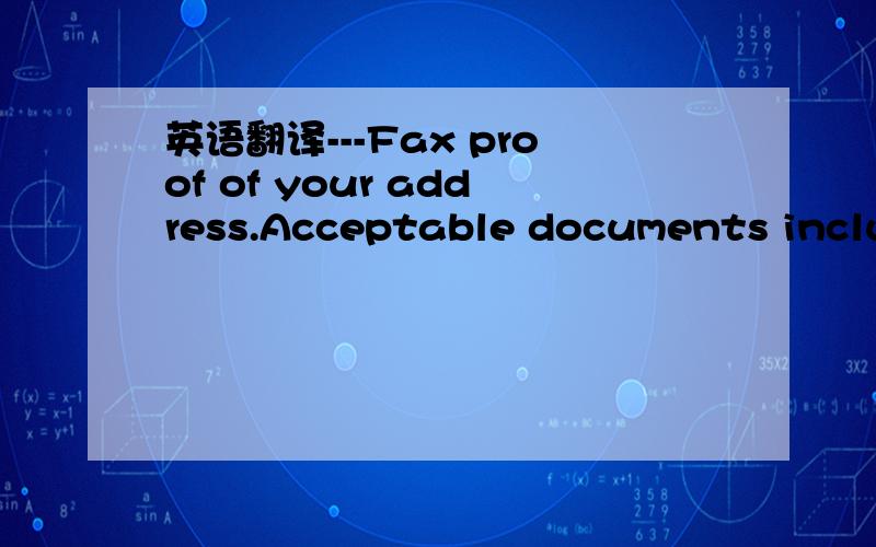 英语翻译---Fax proof of your address.Acceptable documents includ