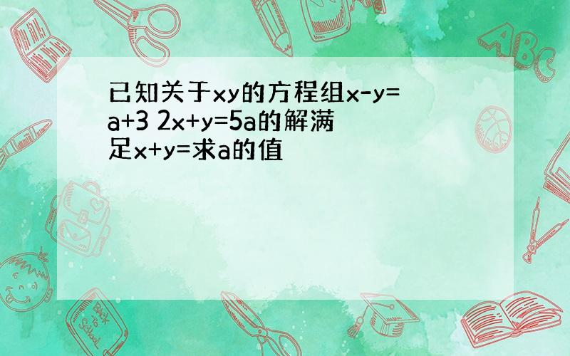 已知关于xy的方程组x-y=a+3 2x+y=5a的解满足x+y=求a的值