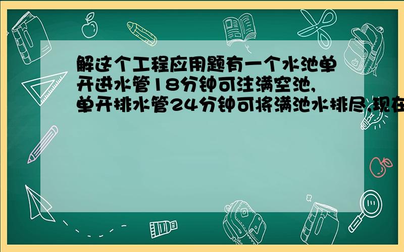 解这个工程应用题有一个水池单开进水管18分钟可注满空池,单开排水管24分钟可将满池水排尽,现在水池已有1/6的水,如果同