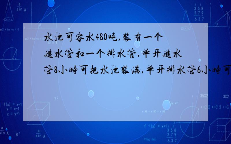 水池可容水480吨,装有一个进水管和一个排水管,单开进水管8小时可把水池装满,单开排水管6小时可排完,两管齐开要多少小时