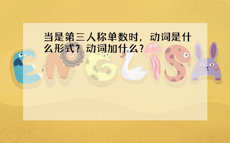 当是第三人称单数时，动词是什么形式？动词加什么？