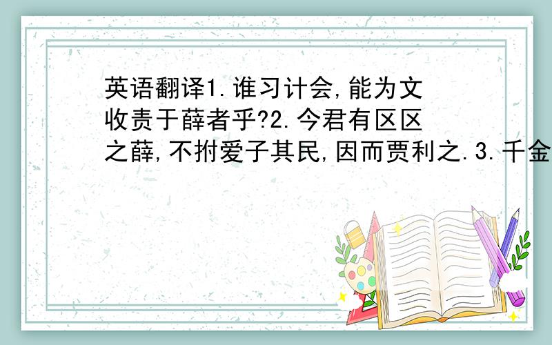 英语翻译1.谁习计会,能为文收责于薛者乎?2.今君有区区之薛,不拊爱子其民,因而贾利之.3.千金,重币也；百乘,显使也.