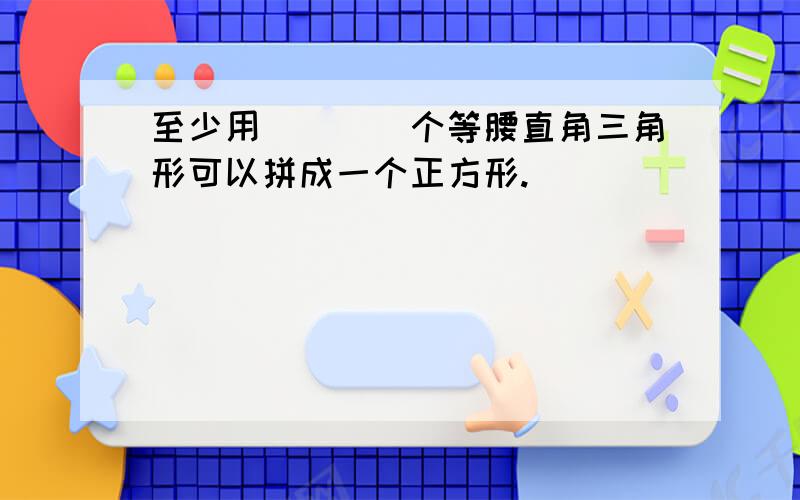 至少用（　　）个等腰直角三角形可以拼成一个正方形.