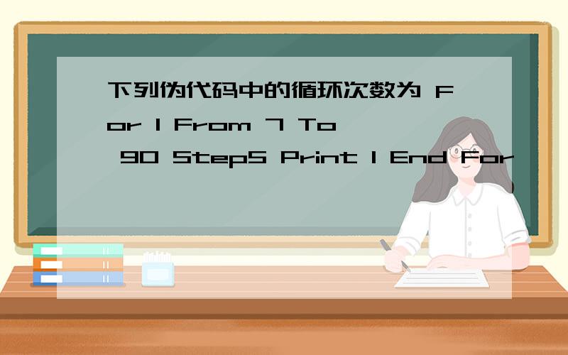 下列伪代码中的循环次数为 For I From 7 To 90 Step5 Print I End For