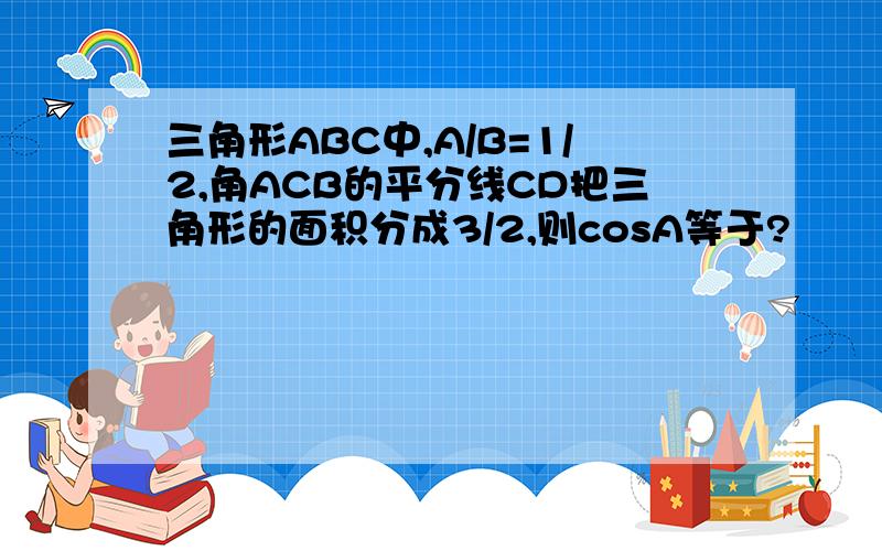 三角形ABC中,A/B=1/2,角ACB的平分线CD把三角形的面积分成3/2,则cosA等于?