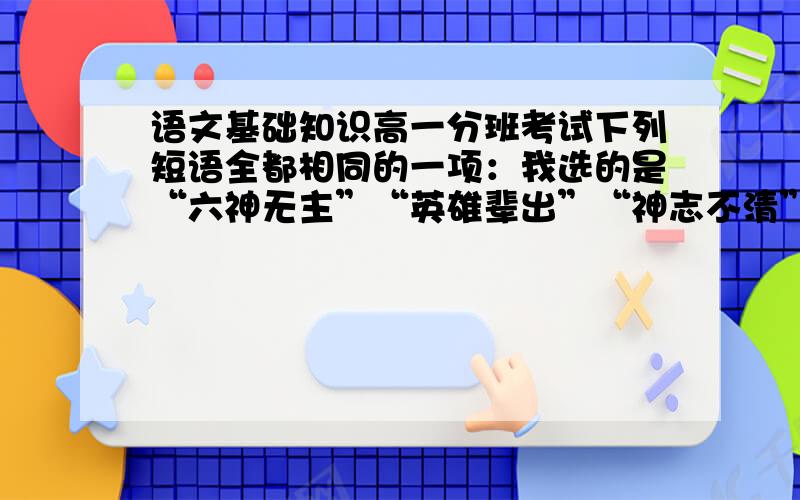 语文基础知识高一分班考试下列短语全都相同的一项：我选的是“六神无主”“英雄辈出”“神志不清”“精神抖擞”这一项不知道对不