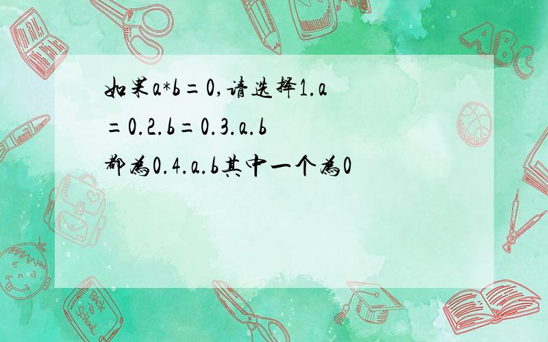 如果a*b=0,请选择1.a=0.2.b=0.3.a.b都为0.4.a.b其中一个为0