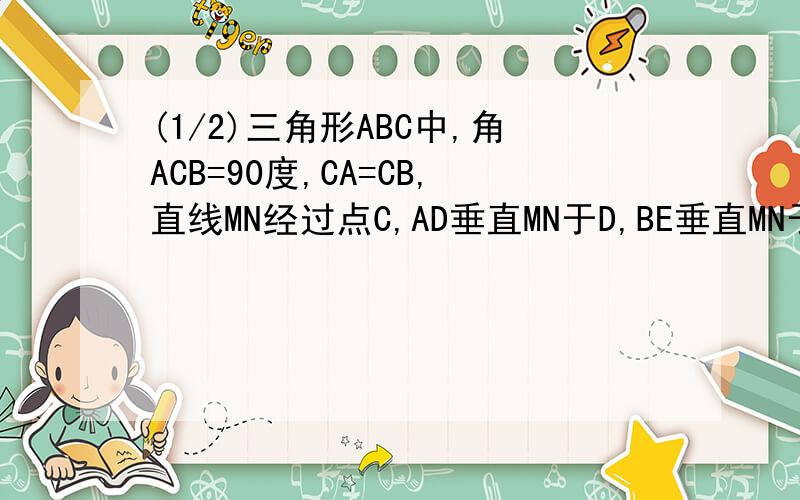 (1/2)三角形ABC中,角ACB=90度,CA=CB,直线MN经过点C,AD垂直MN于D,BE垂直MN于E.（1）当直