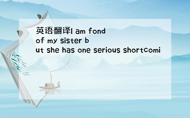 英语翻译I am fond of my sister but she has one serious shortcomi