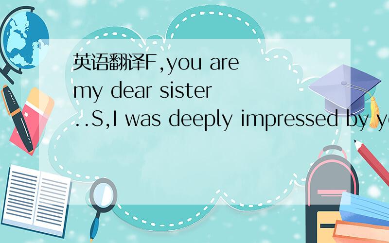 英语翻译F,you are my dear sister..S,I was deeply impressed by yo