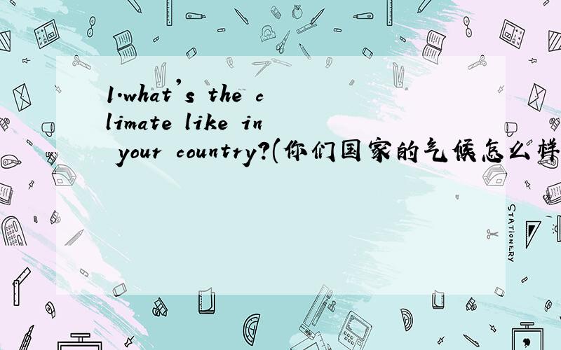 1.what's the climate like in your country?(你们国家的气候怎么样?）