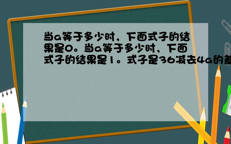 当a等于多少时，下面式子的结果是0。当a等于多少时，下面式子的结果是1。式子是36减去4a的差除以8.