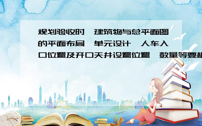 规划验收时,建筑物与总平面图的平面布局、单元设计、人车入口位置及开口天井设置位置、数量等要相符吗?