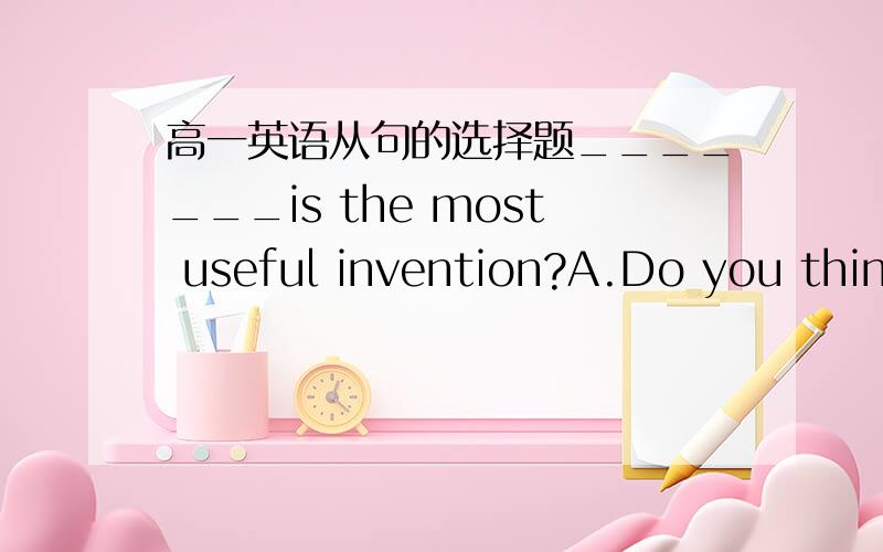 高一英语从句的选择题_______is the most useful invention?A.Do you think