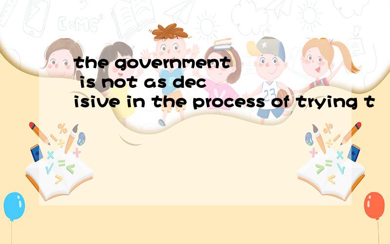 the government is not as decisive in the process of trying t