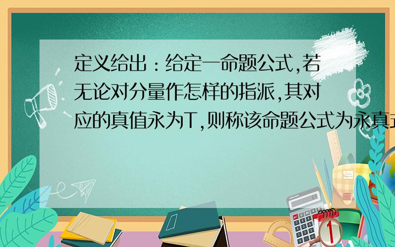 定义给出：给定一命题公式,若无论对分量作怎样的指派,其对应的真值永为T,则称该命题公式为永真式