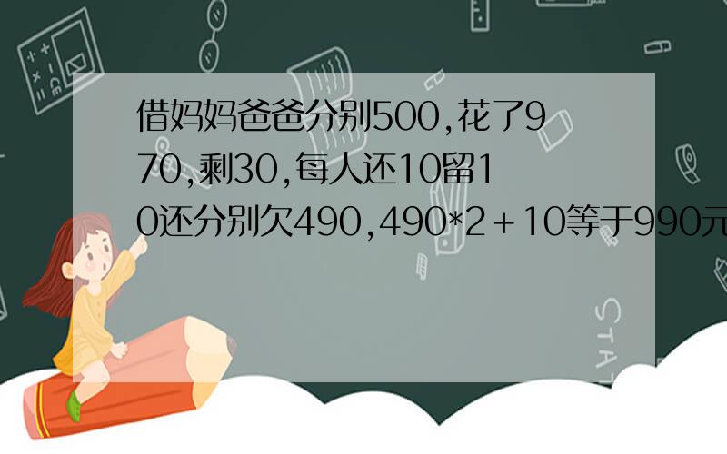 借妈妈爸爸分别500,花了970,剩30,每人还10留10还分别欠490,490*2＋10等于990元,还剩10元到哪了