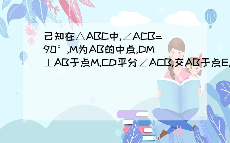 已知在△ABC中,∠ACB=90°,M为AB的中点,DM⊥AB于点M,CD平分∠ACB,交AB于点E,求证MD=AM