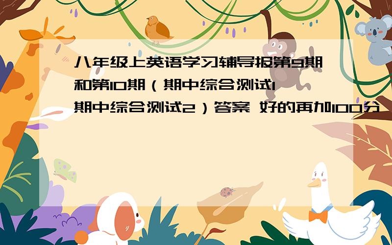 八年级上英语学习辅导报第9期和第10期（期中综合测试1、期中综合测试2）答案 好的再加100分