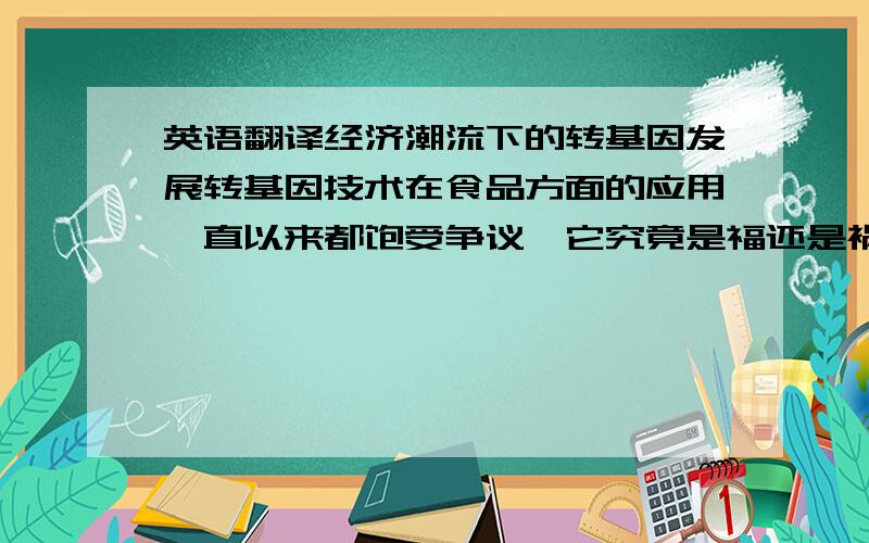 英语翻译经济潮流下的转基因发展转基因技术在食品方面的应用一直以来都饱受争议,它究竟是福还是祸?本文将结合以经济发展为中心