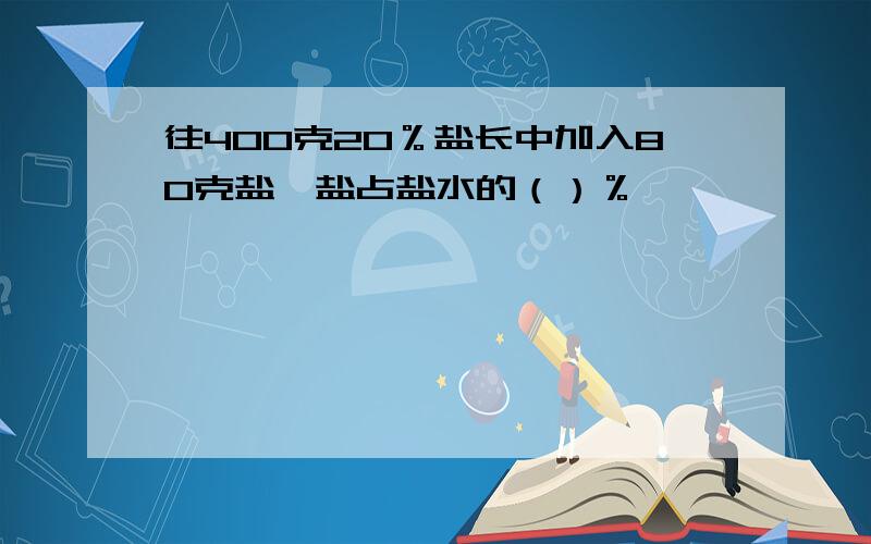 往400克20％盐长中加入80克盐,盐占盐水的（）％