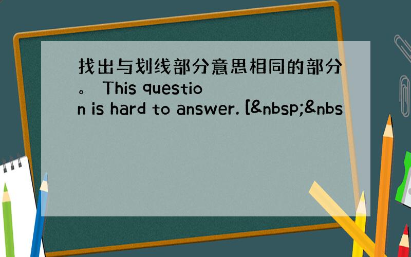 找出与划线部分意思相同的部分。 This question is hard to answer. [ &nbs