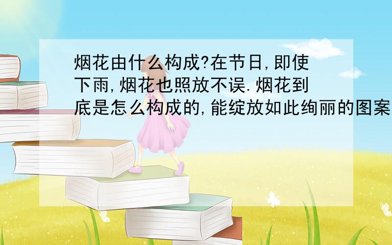 烟花由什么构成?在节日,即使下雨,烟花也照放不误.烟花到底是怎么构成的,能绽放如此绚丽的图案?