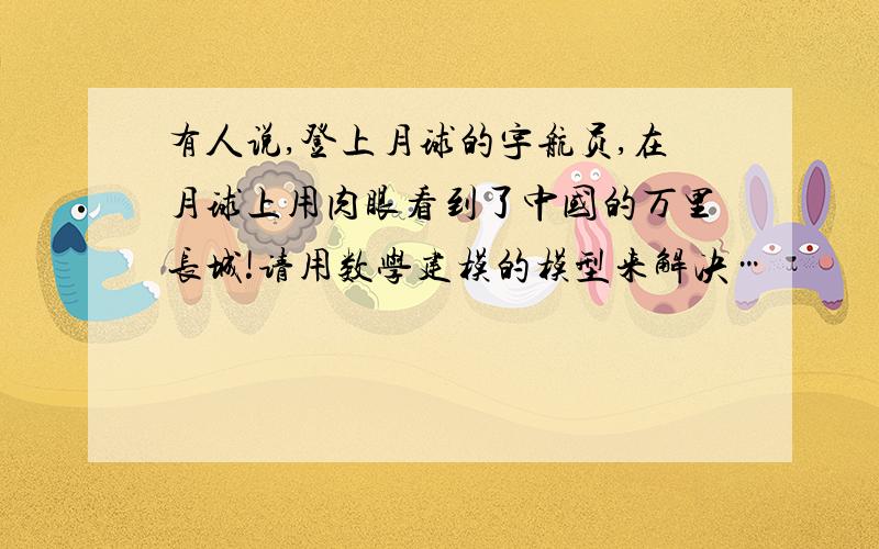 有人说,登上月球的宇航员,在月球上用肉眼看到了中国的万里长城!请用数学建模的模型来解决…