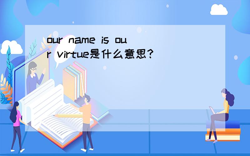 our name is our virtue是什么意思?