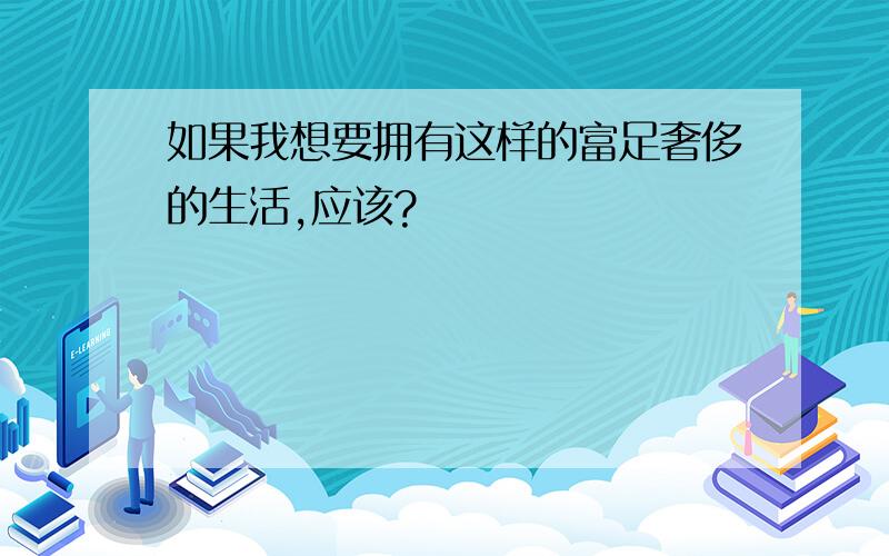 如果我想要拥有这样的富足奢侈的生活,应该?