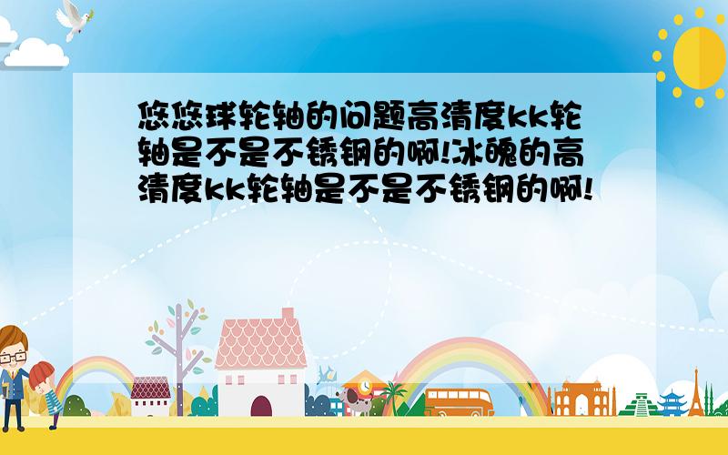 悠悠球轮轴的问题高清度kk轮轴是不是不锈钢的啊!冰魄的高清度kk轮轴是不是不锈钢的啊!