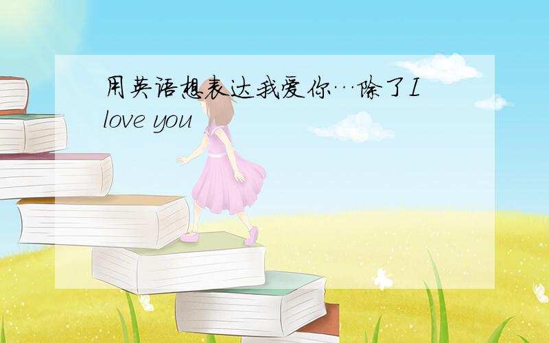 用英语想表达我爱你…除了I love you