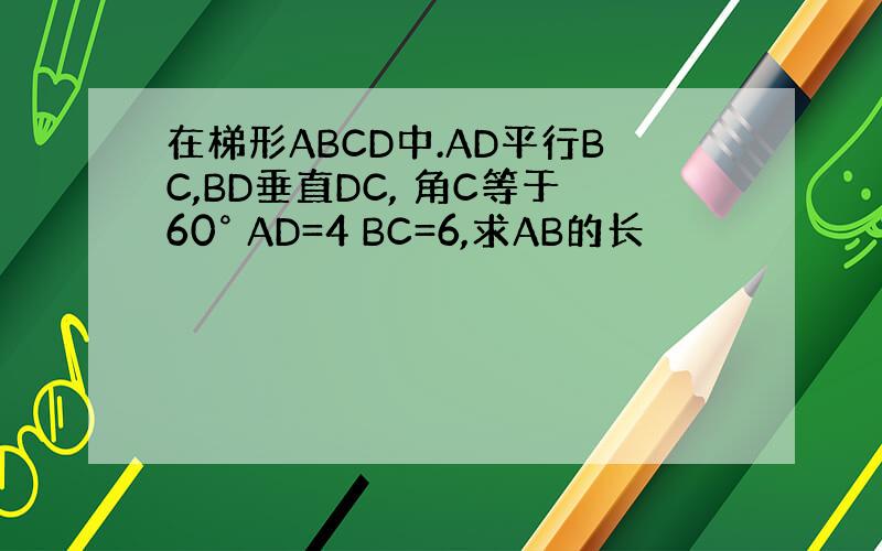 在梯形ABCD中.AD平行BC,BD垂直DC, 角C等于60° AD=4 BC=6,求AB的长