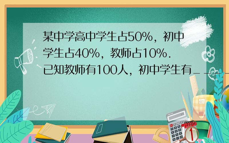 某中学高中学生占50%，初中学生占40%，教师占10%．已知教师有100人，初中学生有______人，高中学生有____