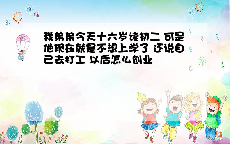 我弟弟今天十六岁读初二 可是他现在就是不想上学了 还说自己去打工 以后怎么创业