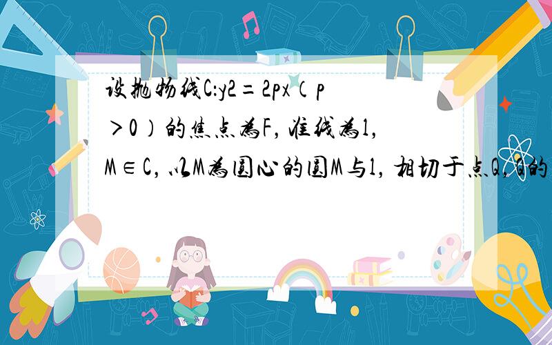 设抛物线C：y2=2px（p＞0）的焦点为F，准线为l，M∈C，以M为圆心的圆M与l，相切于点Q，Q的纵坐标为3p，E（