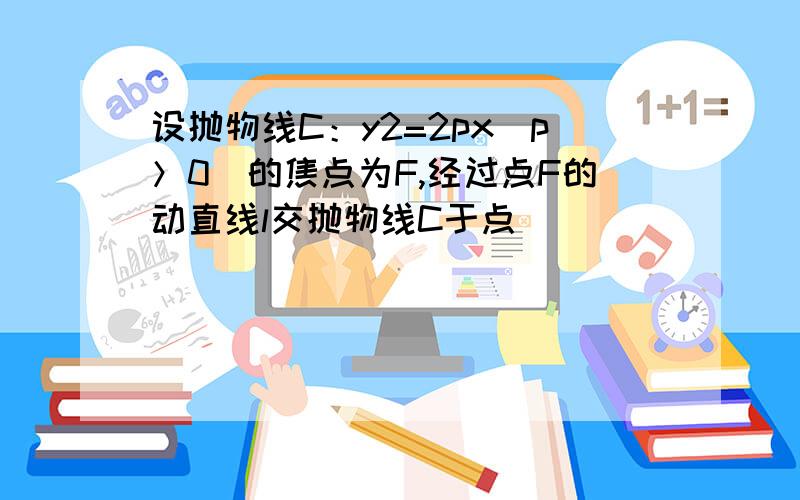 设抛物线C：y2=2px（p＞0）的焦点为F,经过点F的动直线l交抛物线C于点